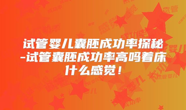 试管婴儿囊胚成功率探秘-试管囊胚成功率高吗着床什么感觉！