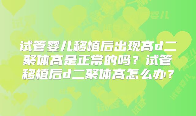 试管婴儿移植后出现高d二聚体高是正常的吗？试管移植后d二聚体高怎么办？