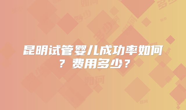 昆明试管婴儿成功率如何？费用多少？