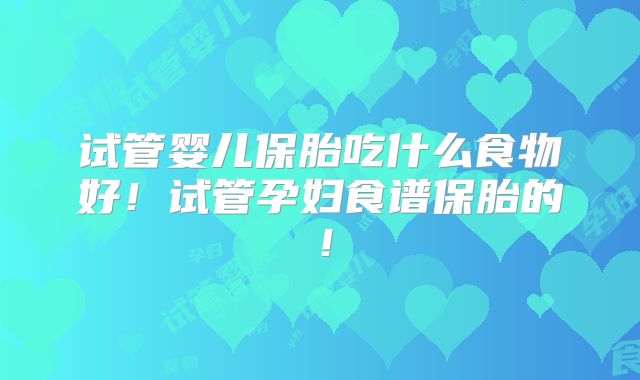 试管婴儿保胎吃什么食物好!试管孕妇食谱保胎的!