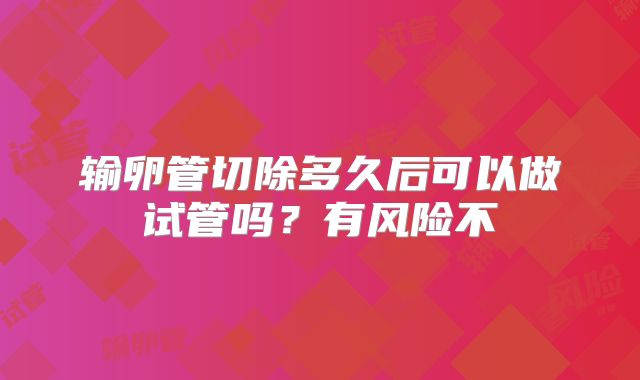 输卵管切除多久后可以做试管吗？有风险不