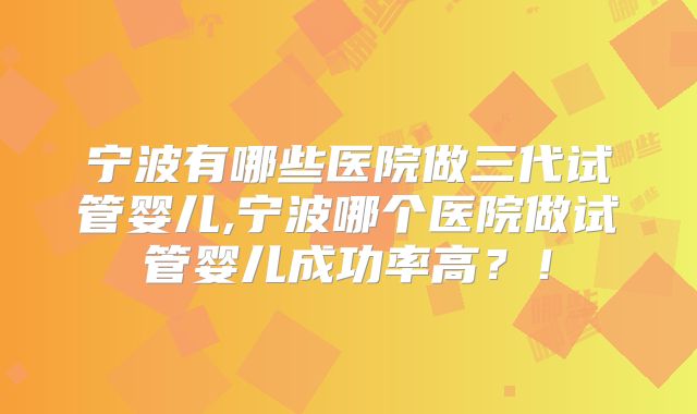 宁波有哪些医院做三代试管婴儿,宁波哪个医院做试管婴儿成功率高?!