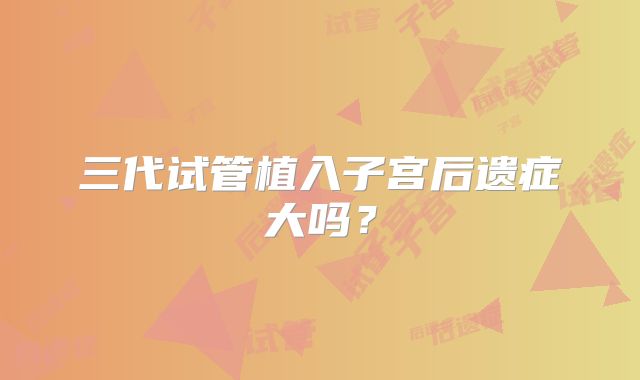 三代试管植入子宫后遗症大吗？