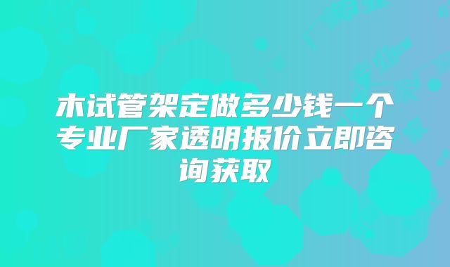 木试管架定做多少钱一个专业厂家透明报价立即咨询获取
