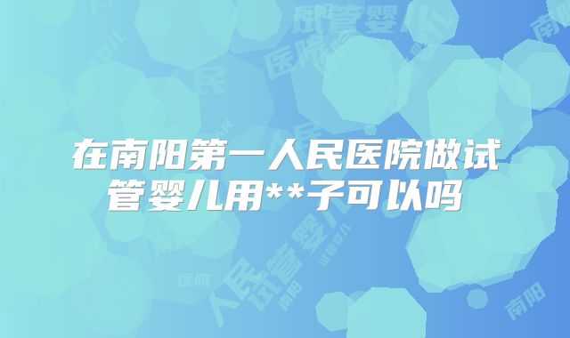 在南阳第一人民医院做试管婴儿用**子可以吗