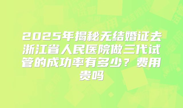 2025年揭秘无结婚证去浙江省人民医院做三代试管的成功率有多少?费用贵吗