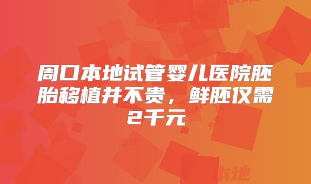 周口本地试管婴儿医院胚胎移植并不贵，鲜胚仅需2千元