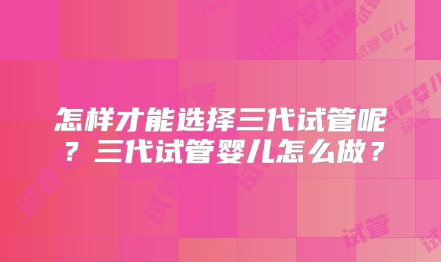 怎样才能选择三代试管呢？三代试管婴儿怎么做？