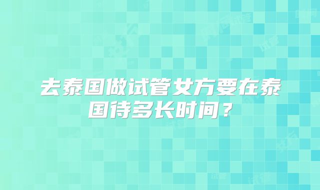 去泰国做试管女方要在泰国待多长时间？