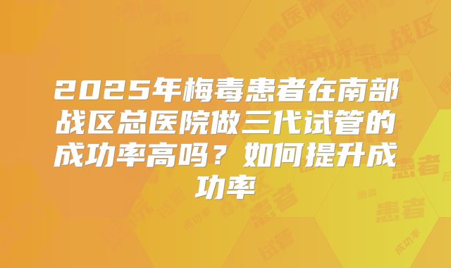 2025年梅毒患者在南部战区总医院做三代试管的成功率高吗？如何提升成功率