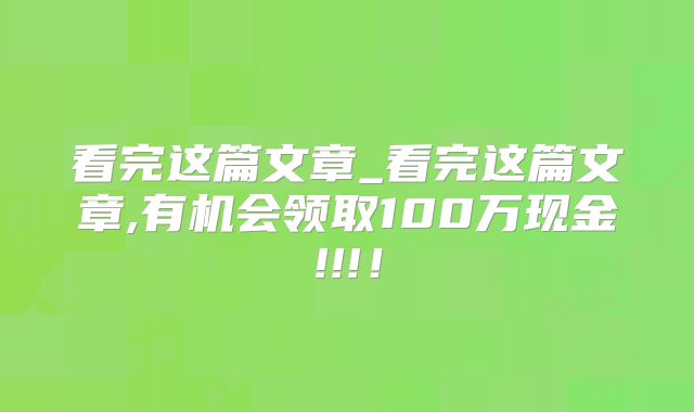 看完这篇文章_看完这篇文章,有机会领取100万现金!!!！