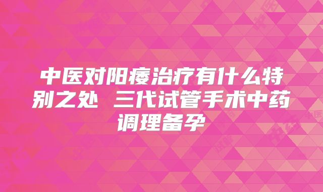 中医对阳痿治疗有什么特别之处 三代试管手术中药调理备孕