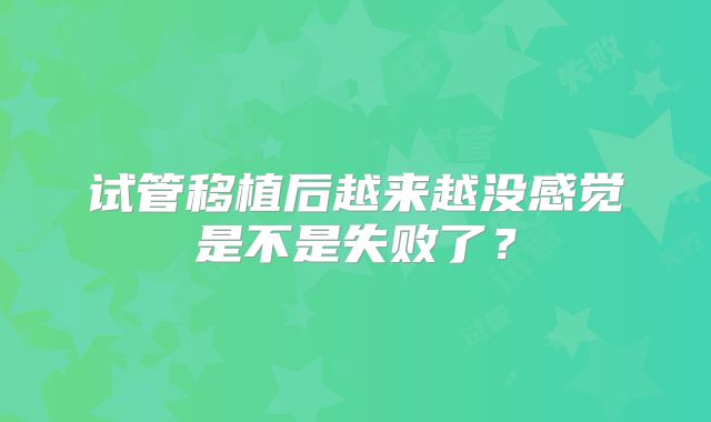 试管移植后越来越没感觉是不是失败了？