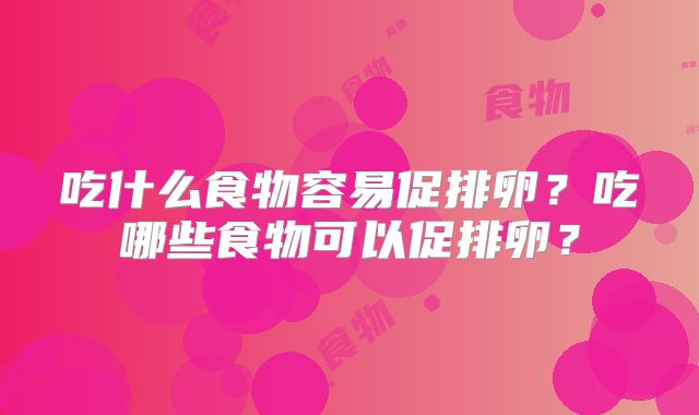 吃什么食物容易促排卵?吃哪些食物可以促排卵?