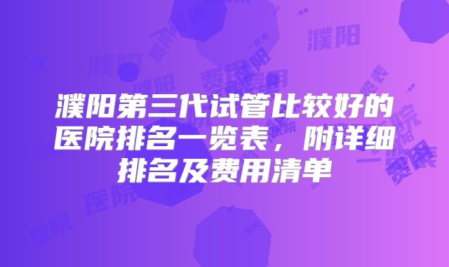濮阳第三代试管比较好的医院排名一览表，附详细排名及费用清单