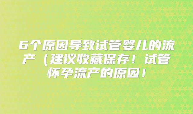 6个原因导致试管婴儿的流产（建议收藏保存！试管怀孕流产的原因！