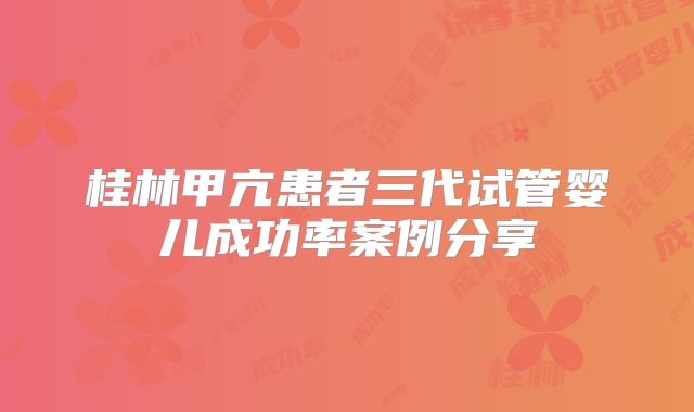 桂林甲亢患者三代试管婴儿成功率案例分享