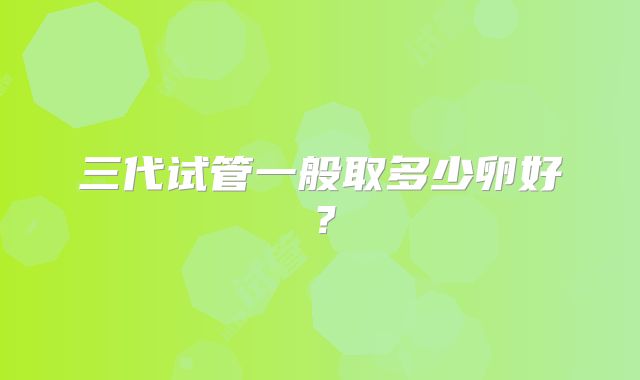 三代试管一般取多少卵好?