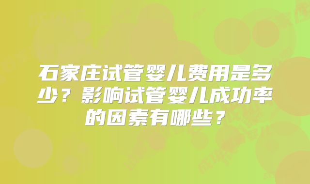 石家庄试管婴儿费用是多少？影响试管婴儿成功率的因素有哪些？