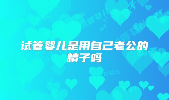 试管婴儿是用自己老公的精子吗