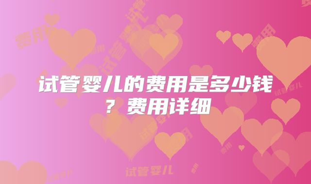 试管婴儿的费用是多少钱？费用详细