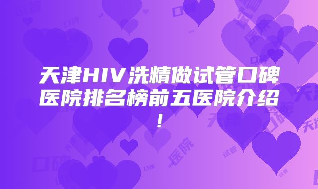 天津HIV洗精做试管口碑医院排名榜前五医院介绍!