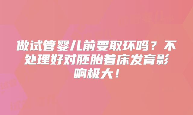 做试管婴儿前要取环吗？不处理好对胚胎着床发育影响极大！