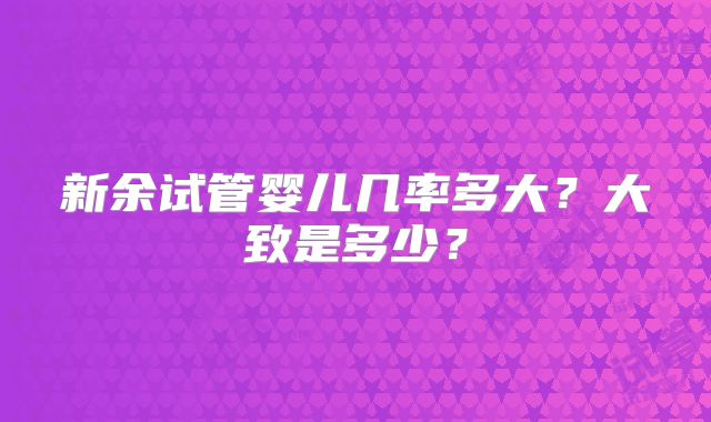 新余试管婴儿几率多大？大致是多少？