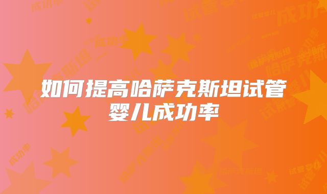 如何提高哈萨克斯坦试管婴儿成功率