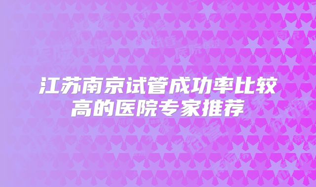 江苏南京试管成功率比较高的医院专家推荐