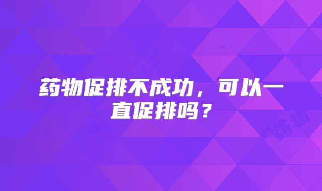 药物促排不成功，可以一直促排吗？
