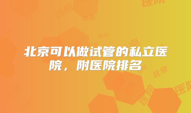 北京可以做试管的私立医院，附医院排名