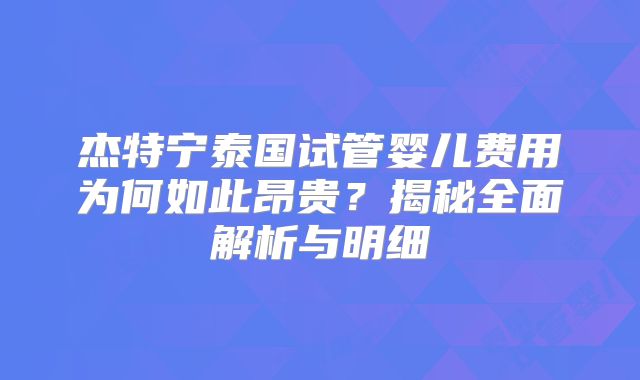 杰特宁泰国试管婴儿费用为何如此昂贵？揭秘全面解析与明细