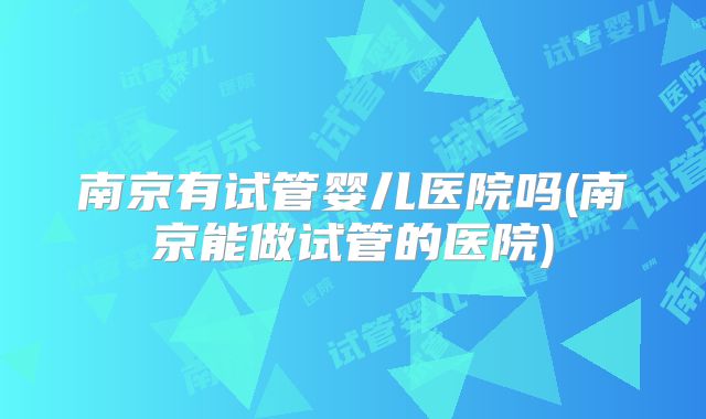南京有试管婴儿医院吗(南京能做试管的医院)