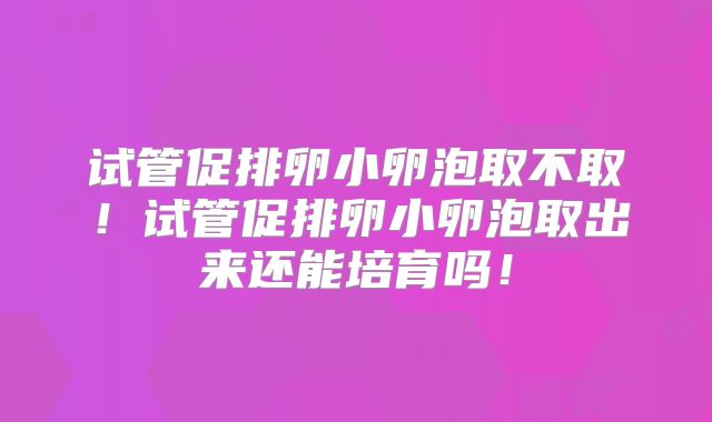 试管促排卵小卵泡取不取！试管促排卵小卵泡取出来还能培育吗！