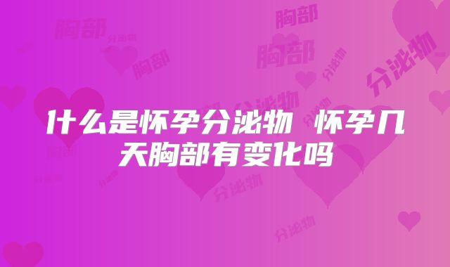 什么是怀孕分泌物 怀孕几天胸部有变化吗