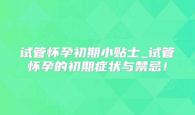 试管怀孕初期小贴士_试管怀孕的初期症状与禁忌！