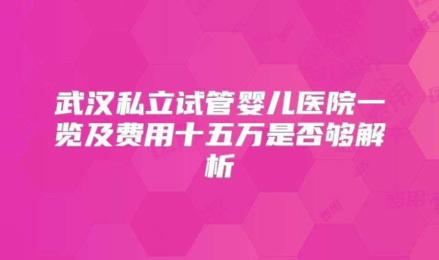 武汉私立试管婴儿医院一览及费用十五万是否够解析