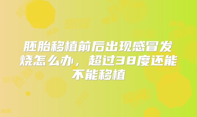 胚胎移植前后出现感冒发烧怎么办，超过38度还能不能移植