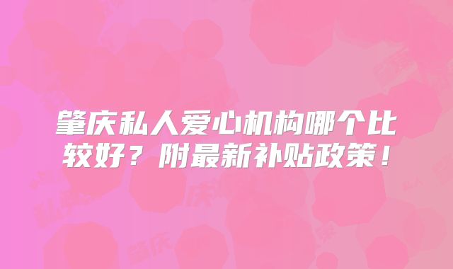 肇庆私人爱心机构哪个比较好?附最新补贴政策!