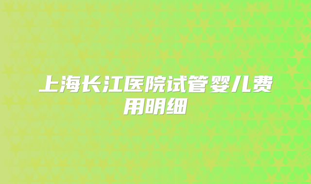 上海长江医院试管婴儿费用明细