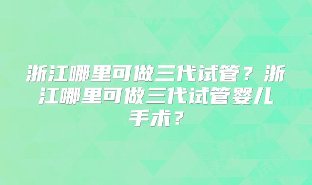 浙江哪里可做三代试管？浙江哪里可做三代试管婴儿手术？