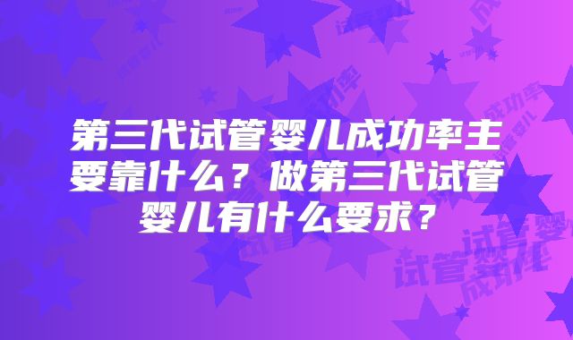 第三代试管婴儿成功率主要靠什么？做第三代试管婴儿有什么要求？