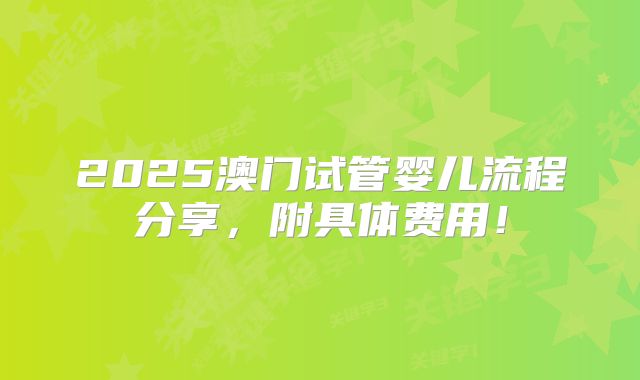 2025澳门试管婴儿流程分享，附具体费用！