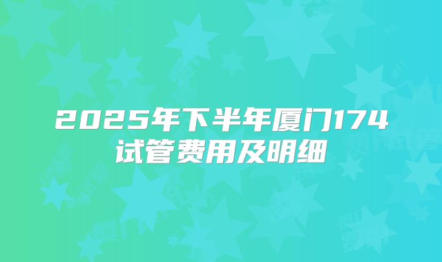 2025年下半年厦门174试管费用及明细