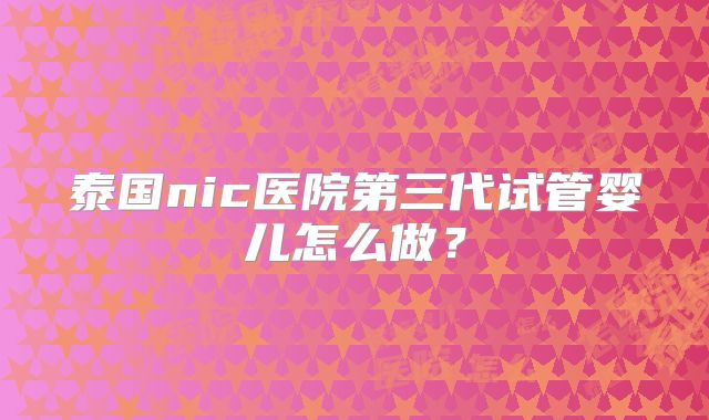 泰国nic医院第三代试管婴儿怎么做？