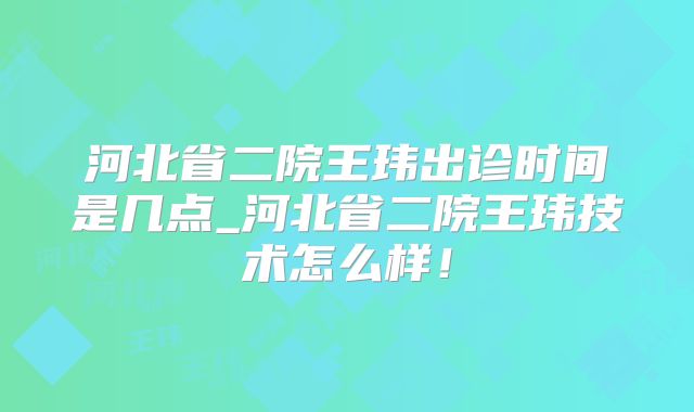 河北省二院王玮出诊时间是几点_河北省二院王玮技术怎么样!