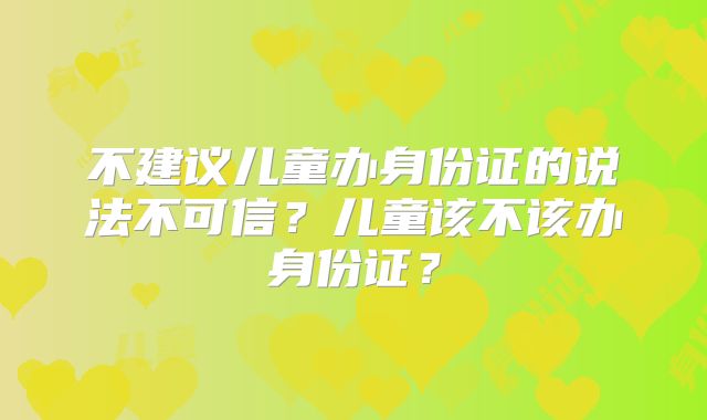 不建议儿童办身份证的说法不可信？儿童该不该办身份证？