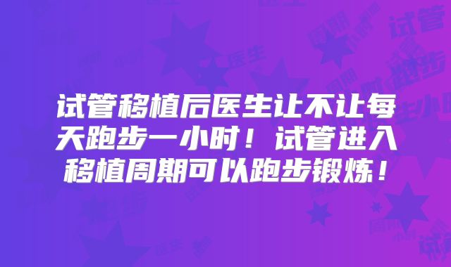 试管移植后医生让不让每天跑步一小时!试管进入移植周期可以跑步锻炼!