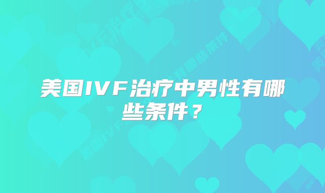 美国IVF治疗中男性有哪些条件?